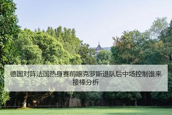 德国对阵法国热身赛前瞻克罗斯退队后中场控制谁来接棒分析