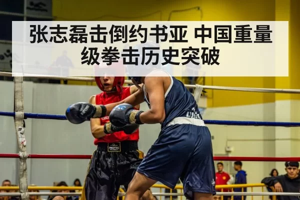 张志磊击倒约书亚 中国重量级拳击历史突破