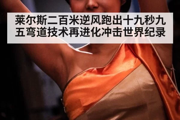 莱尔斯二百米逆风跑出十九秒九五弯道技术再进化冲击世界纪录
