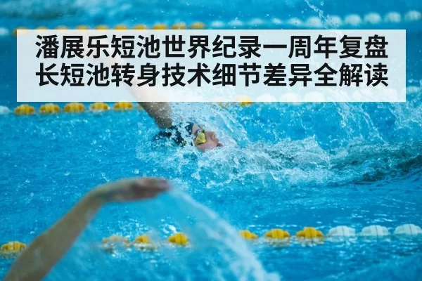 潘展乐短池世界纪录一周年复盘 长短池转身技术细节差异全解读