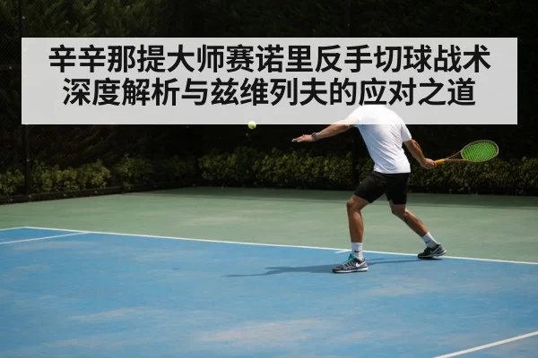 辛辛那提大师赛诺里反手切球战术深度解析与兹维列夫的应对之道