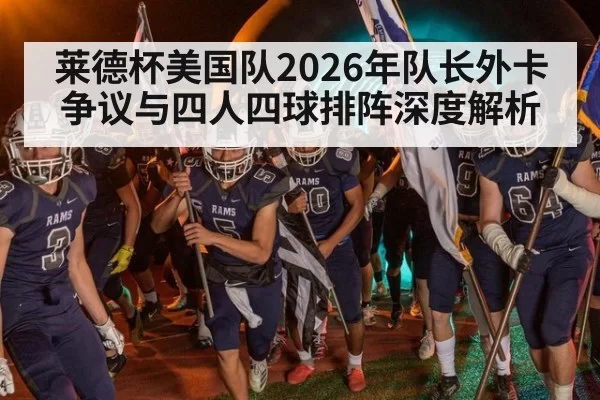 莱德杯美国队2026年队长外卡争议与四人四球排阵深度解析