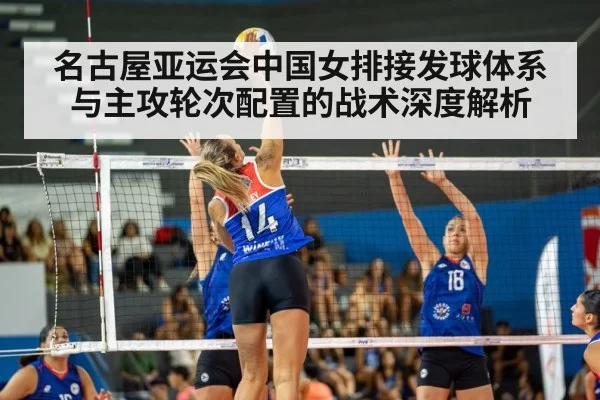 名古屋亚运会中国女排接发球体系与主攻轮次配置的战术深度解析